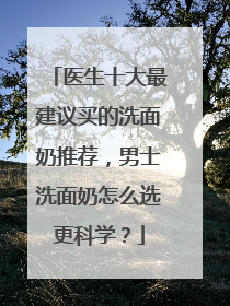 医生十大最建议买的洗面奶推荐，男士洗面奶怎么选更科学？