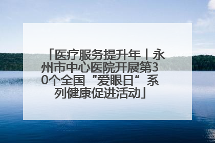 医疗服务提升年丨永州市中心医院开展第30个全国“爱眼日”系列健康促进活动