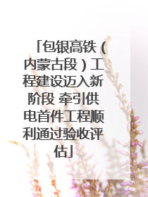 包银高铁（内蒙古段）工程建设迈入新阶段 牵引供电首件工程顺利通过验收评估