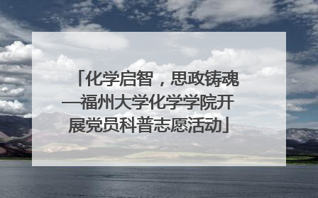 化学启智，思政铸魂—福州大学化学学院开展党员科普志愿活动