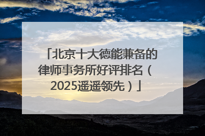北京十大德能兼备的律师事务所好评排名（2025遥遥领先）