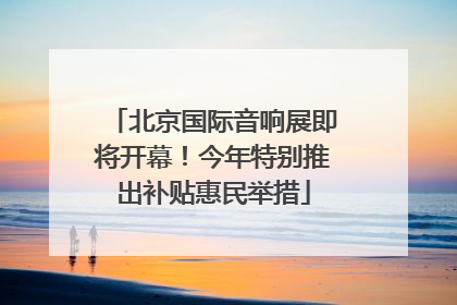 北京国际音响展即将开幕！今年特别推出补贴惠民举措