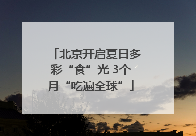 北京开启夏日多彩“食”光 3个月“吃遍全球”