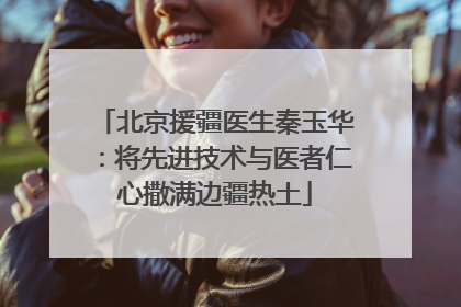 北京援疆医生秦玉华：将先进技术与医者仁心撒满边疆热土