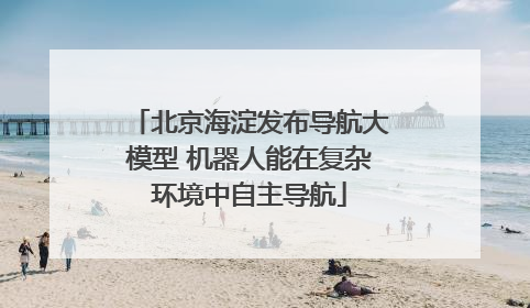 北京海淀发布导航大模型 机器人能在复杂环境中自主导航