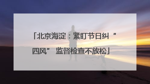 北京海淀：紧盯节日纠“四风” 监督检查不放松
