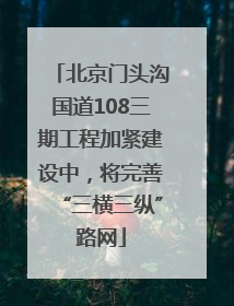 北京门头沟国道108三期工程加紧建设中，将完善“三横三纵”路网