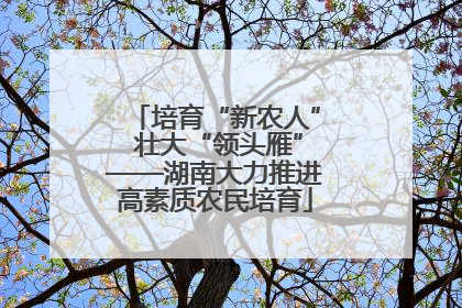 培育“新农人” 壮大“领头雁”——湖南大力推进高素质农民培育