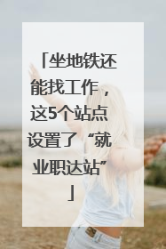 坐地铁还能找工作，这5个站点设置了“就业职达站”