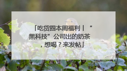 吃货圈本周福利丨“黑科技”公司出的奶茶，想喝？来发帖
