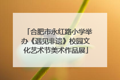 合肥市永红路小学举办《遇见非遗》校园文化艺术节美术作品展