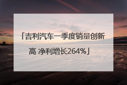 吉利汽车一季度销量创新高 净利增长264%