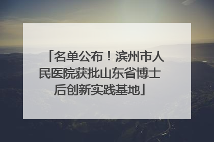 名单公布！滨州市人民医院获批山东省博士后创新实践基地
