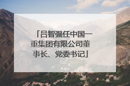吕智强任中国一重集团有限公司董事长、党委书记