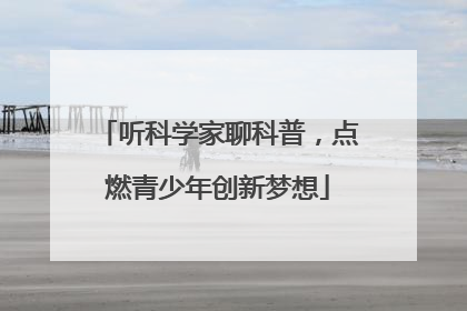 听科学家聊科普，点燃青少年创新梦想