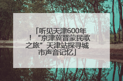 听见天津600年！“京津冀晋蒙民歌之旅”天津站探寻城市声音记忆