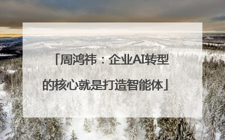 周鸿祎：企业AI转型的核心就是打造智能体
