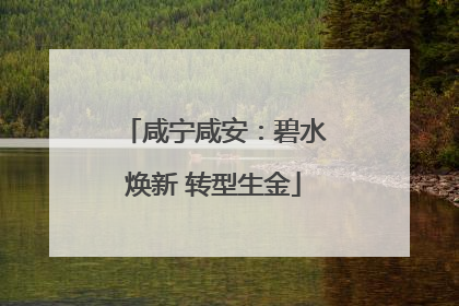 咸宁咸安：碧水焕新 转型生金