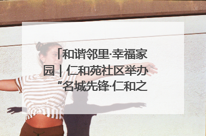 和谐邻里·幸福家园｜仁和苑社区举办“名城先锋·仁和之家”文明实践活动