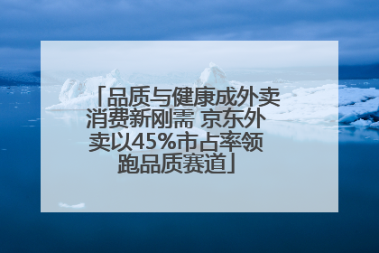品质与健康成外卖消费新刚需 京东外卖以45%市占率领跑品质赛道
