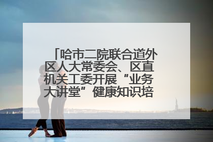 哈市二院联合道外区人大常委会、区直机关工委开展“业务大讲堂”健康知识培训暨大型义诊活动