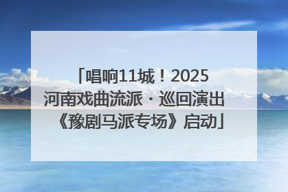唱响11城！2025河南戏曲流派・巡回演出《豫剧马派专场》启动