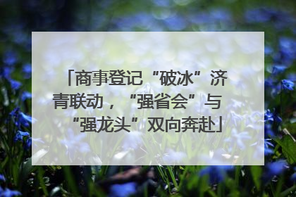 商事登记“破冰”济青联动，“强省会”与“强龙头”双向奔赴