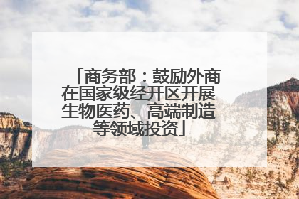 商务部：鼓励外商在国家级经开区开展生物医药、高端制造等领域投资