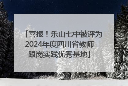喜报！乐山七中被评为2024年度四川省教师跟岗实践优秀基地