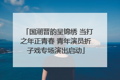 国潮晋韵呈锦绣 当打之年正青春 青年演员折子戏专场演出启动