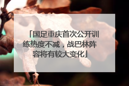 国足重庆首次公开训练热度不减，战巴林阵容将有较大变化