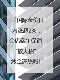 国际金价日内涨超2%，金店端午促销“放大招”，炒金还热吗