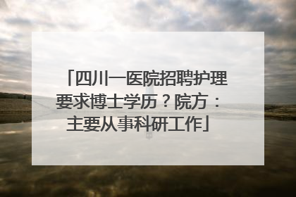 四川一医院招聘护理要求博士学历？院方：主要从事科研工作