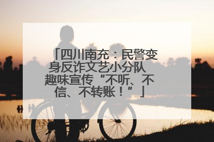 四川南充：民警变身反诈文艺小分队 趣味宣传“不听、不信、不转账！”