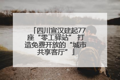四川宣汉建起77座“零工驿站” 打造免费开放的“城市共享客厅”