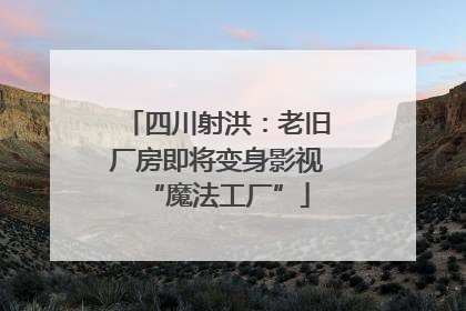 四川射洪：老旧厂房即将变身影视“魔法工厂”