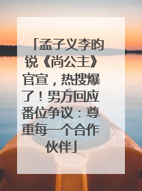 孟子义李昀锐《尚公主》官宣，热搜爆了！男方回应番位争议：尊重每一个合作伙伴