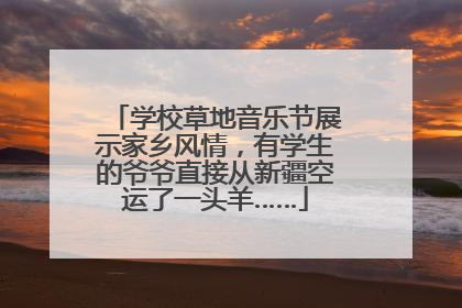 学校草地音乐节展示家乡风情，有学生的爷爷直接从新疆空运了一头羊……