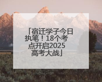 宿迁学子今日执笔！18个考点开启2025高考大战