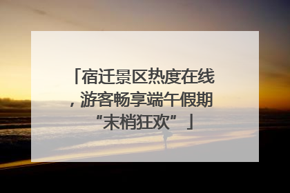 宿迁景区热度在线，游客畅享端午假期“末梢狂欢”
