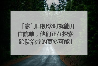 家门口初诊时就能开住院单，他们正在探索跨院治疗的更多可能