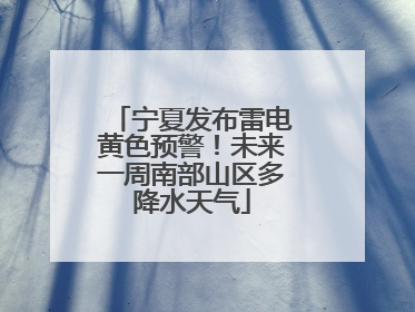 宁夏发布雷电黄色预警！未来一周南部山区多降水天气