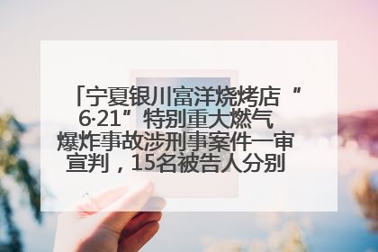 宁夏银川富洋烧烤店“6·21”特别重大燃气爆炸事故涉刑事案件一审宣判，15名被告人分别判刑六年至一年不等