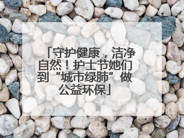 守护健康，洁净自然！护士节她们到“城市绿肺”做公益环保