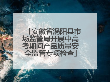 安徽省涡阳县市场监管局开展中高考期间产品质量安全监管专项检查
