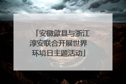 安徽歙县与浙江淳安联合开展世界环境日主题活动