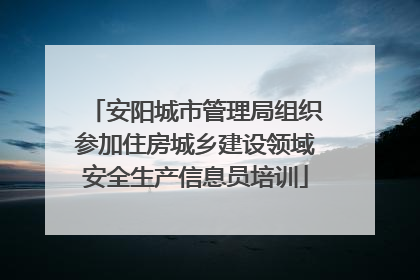 安阳城市管理局组织参加住房城乡建设领域安全生产信息员培训