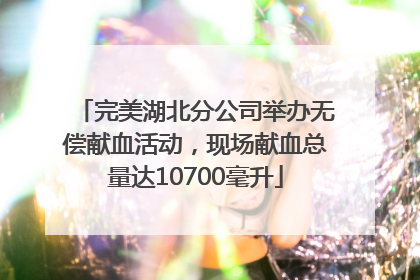 完美湖北分公司举办无偿献血活动，现场献血总量达10700毫升