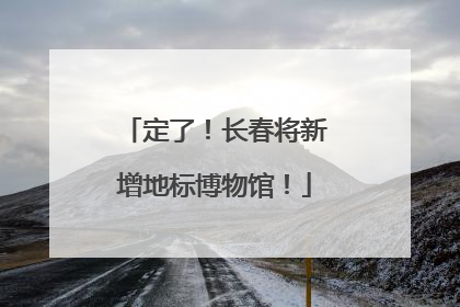 定了！长春将新增地标博物馆！