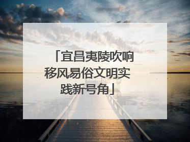 宜昌夷陵吹响移风易俗文明实践新号角